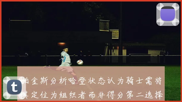 帕金斯分析哈登状态认为骑士需将其定位为组织者而非得分第二选择