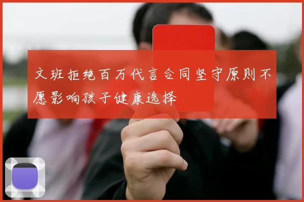 文班拒绝百万代言合同坚守原则不愿影响孩子健康选择