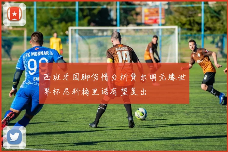 西班牙国脚伤情分析费尔明无缘世界杯尼科梅里诺有望复出